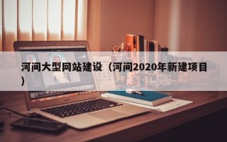 句容河间大型网站建设（河间2020年新建项目）