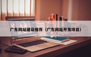 句容广东网站建设推荐（广东网站开发项目）