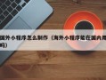 句容国外小程序怎么制作（海外小程序能在国内用吗）