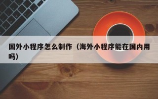 句容国外小程序怎么制作（海外小程序能在国内用吗）
