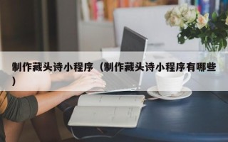 句容制作藏头诗小程序（制作藏头诗小程序有哪些）