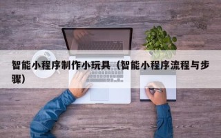 句容智能小程序制作小玩具（智能小程序流程与步骤）