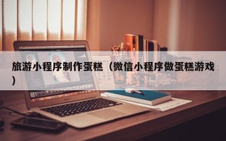 句容旅游小程序制作蛋糕（微信小程序做蛋糕游戏）